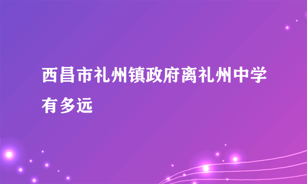 西昌市礼州镇政府离礼州中学有多远