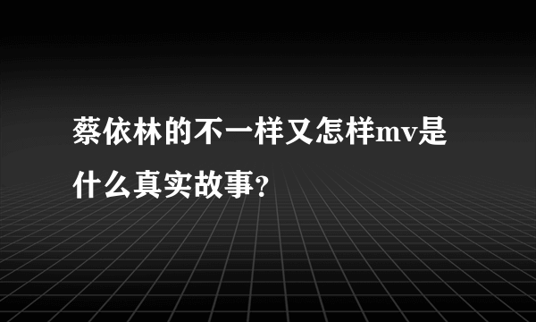 蔡依林的不一样又怎样mv是什么真实故事？