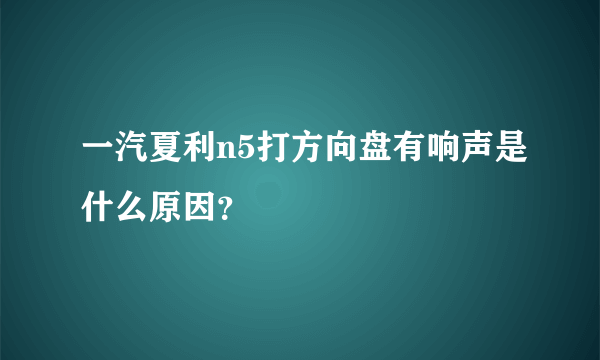 一汽夏利n5打方向盘有响声是什么原因？