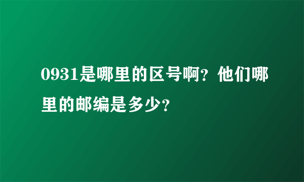 0931是哪里的区号啊？他们哪里的邮编是多少？