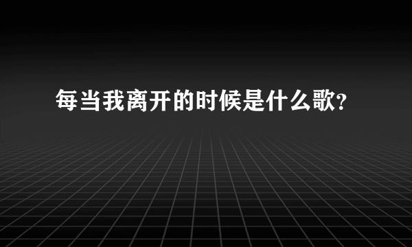 每当我离开的时候是什么歌？