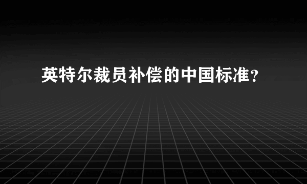 英特尔裁员补偿的中国标准？