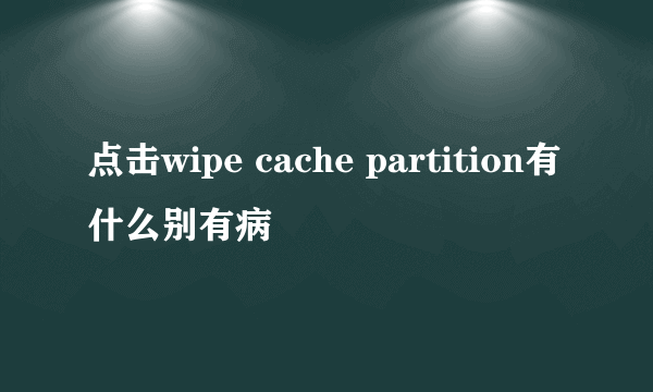 点击wipe cache partition有什么别有病