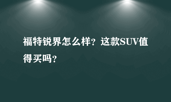 福特锐界怎么样？这款SUV值得买吗？