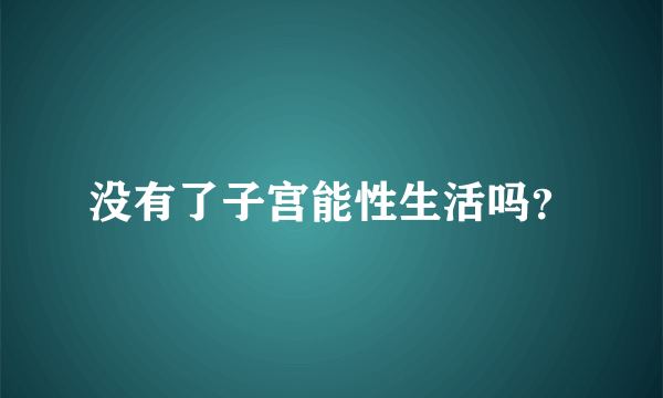 没有了子宫能性生活吗？