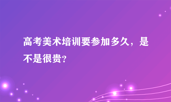 高考美术培训要参加多久，是不是很贵？