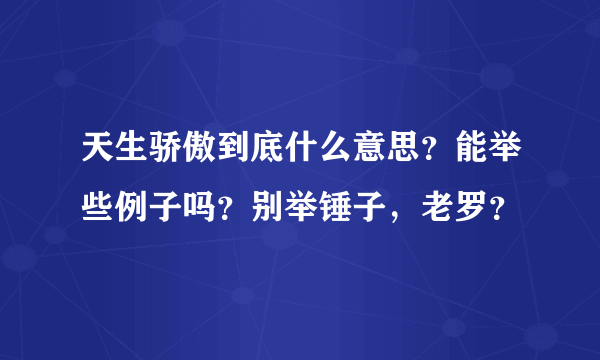 天生骄傲到底什么意思？能举些例子吗？别举锤子，老罗？