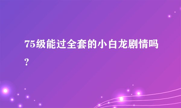 75级能过全套的小白龙剧情吗?