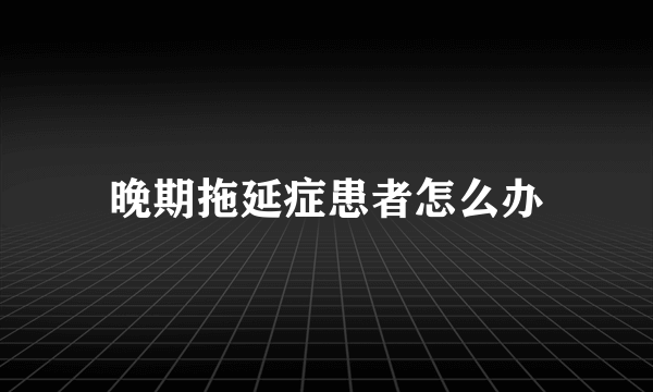 晚期拖延症患者怎么办