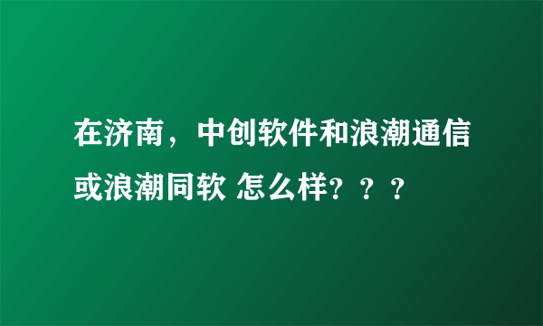 在济南，中创软件和浪潮通信或浪潮同软 怎么样？？？