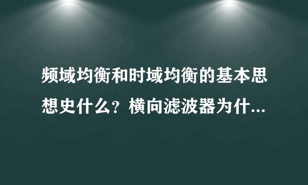 频域均衡和时域均衡的基本思想史什么？横向滤波器为什么能实现时域均衡？