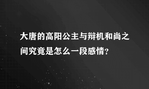 大唐的高阳公主与辩机和尚之间究竟是怎么一段感情？