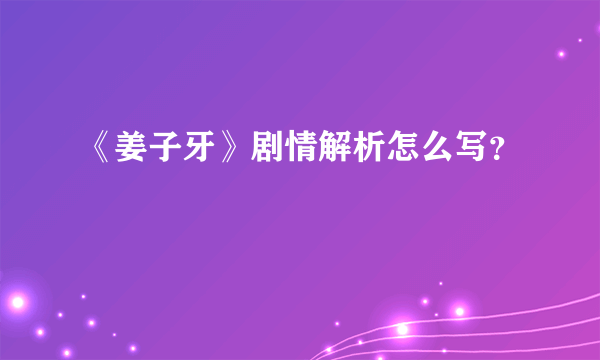 《姜子牙》剧情解析怎么写？