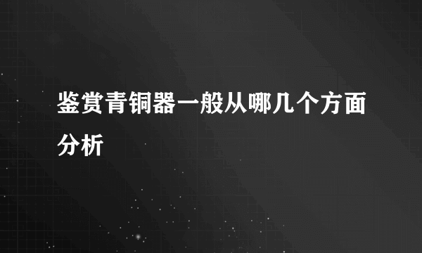 鉴赏青铜器一般从哪几个方面分析