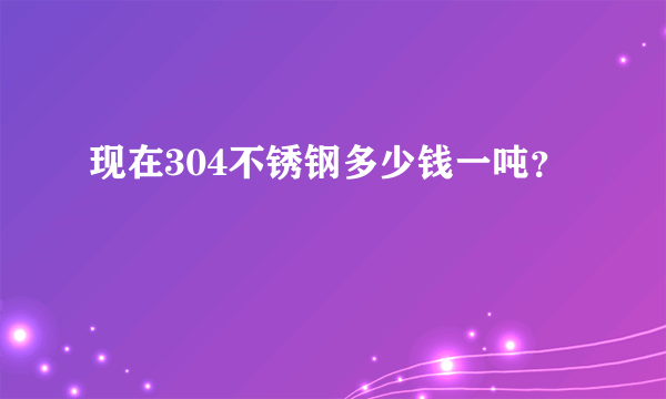 现在304不锈钢多少钱一吨？