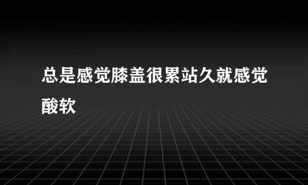 总是感觉膝盖很累站久就感觉酸软