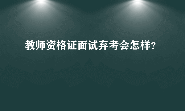 教师资格证面试弃考会怎样？