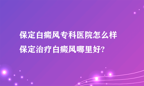 保定白癜风专科医院怎么样 保定治疗白癜风哪里好?