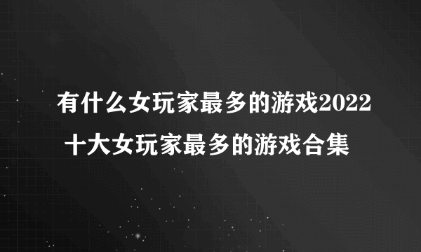 有什么女玩家最多的游戏2022 十大女玩家最多的游戏合集