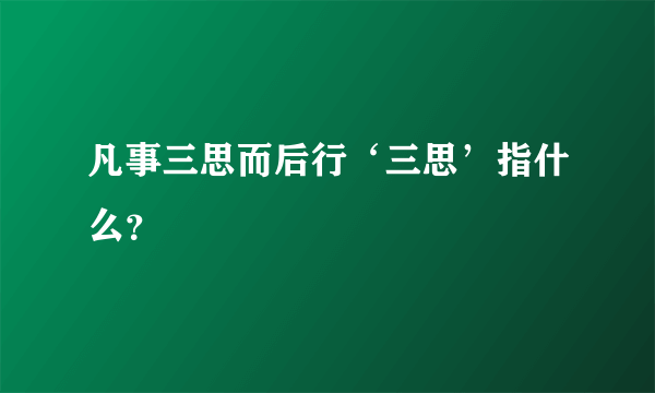 凡事三思而后行‘三思’指什么？