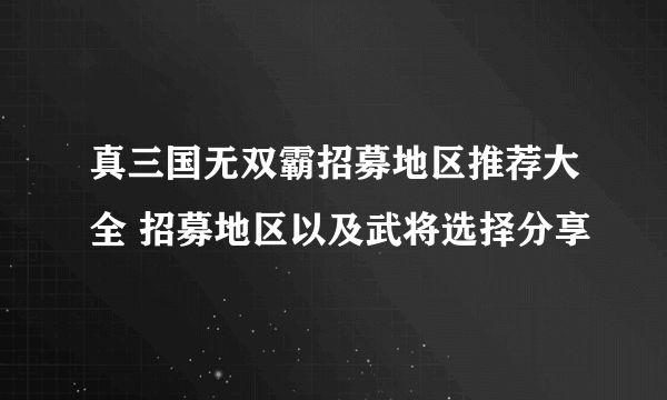 真三国无双霸招募地区推荐大全 招募地区以及武将选择分享