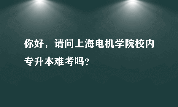 你好，请问上海电机学院校内专升本难考吗？