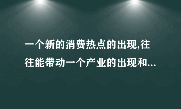 一个新的消费热点的出现,往往能带动一个产业的出现和成长。这说明( )A. 消费决定生产B. 生产和消费互相促进C. 消费由生产决定D. 消费对生产具有反作用