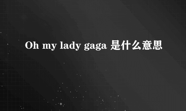 Oh my lady gaga 是什么意思