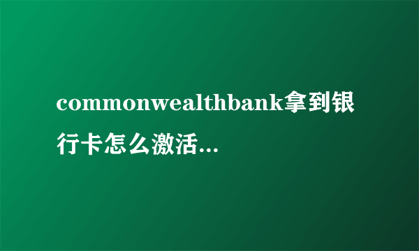 commonwealthbank拿到银行卡怎么激活？是去ATM机上去激活？还是怎么激活？