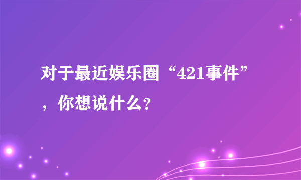 对于最近娱乐圈“421事件”，你想说什么？