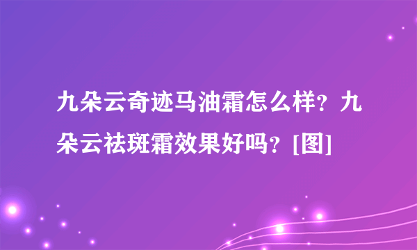 九朵云奇迹马油霜怎么样？九朵云祛斑霜效果好吗？[图]