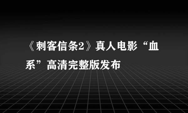 《刺客信条2》真人电影“血系”高清完整版发布