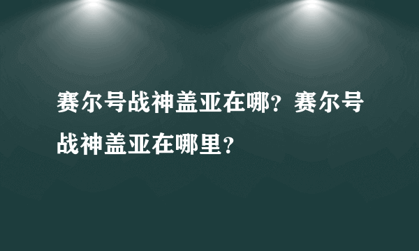 赛尔号战神盖亚在哪？赛尔号战神盖亚在哪里？