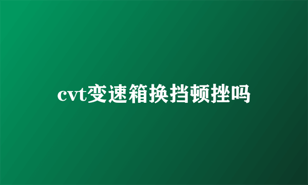 cvt变速箱换挡顿挫吗