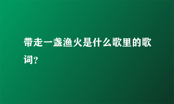 带走一盏渔火是什么歌里的歌词？