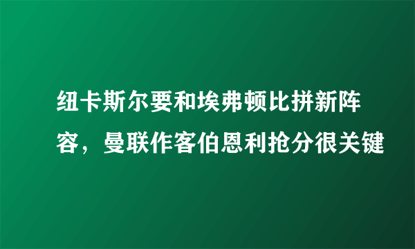 纽卡斯尔要和埃弗顿比拼新阵容，曼联作客伯恩利抢分很关键