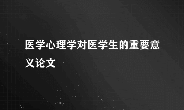 医学心理学对医学生的重要意义论文