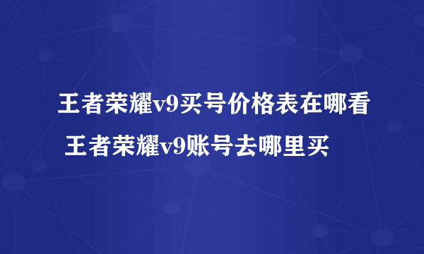 王者荣耀v9买号价格表在哪看 王者荣耀v9账号去哪里买