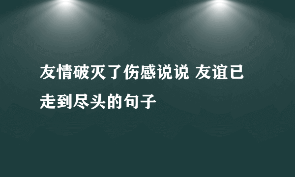 友情破灭了伤感说说 友谊已走到尽头的句子