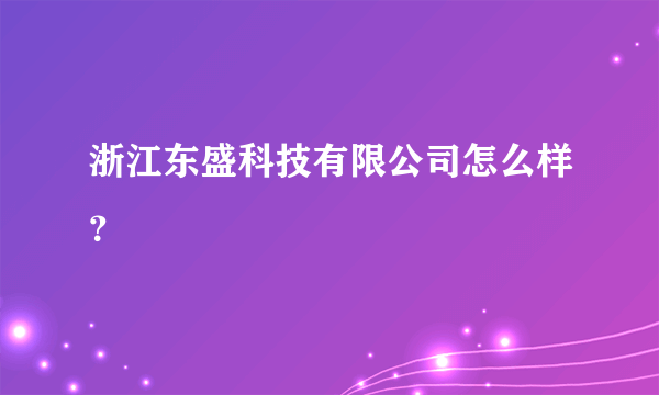 浙江东盛科技有限公司怎么样？