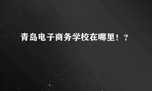 青岛电子商务学校在哪里！？