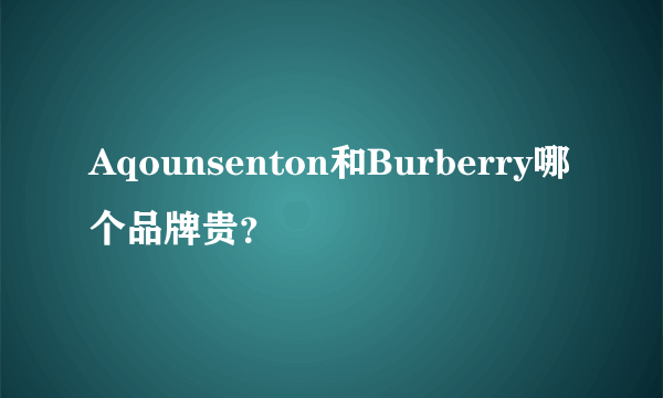 Aqounsenton和Burberry哪个品牌贵？