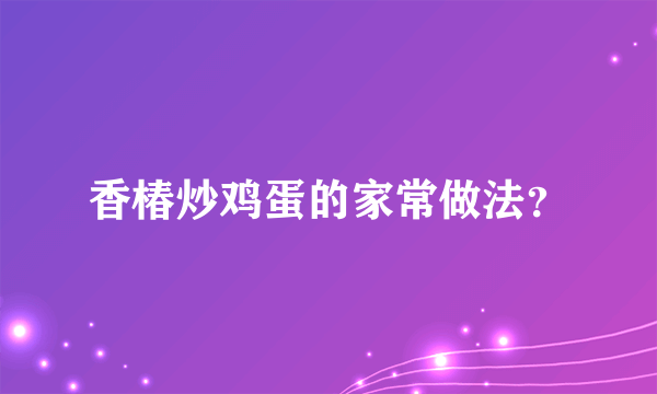 香椿炒鸡蛋的家常做法？