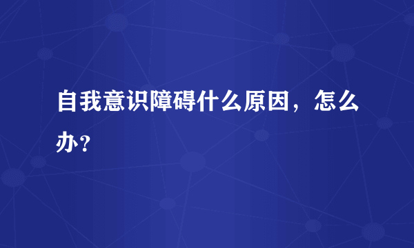 自我意识障碍什么原因，怎么办？