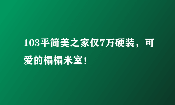 103平简美之家仅7万硬装，可爱的榻榻米室！