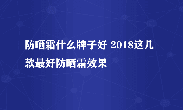 防晒霜什么牌子好 2018这几款最好防晒霜效果