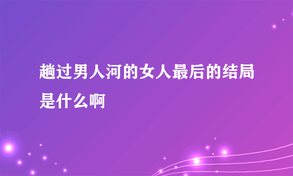 趟过男人河的女人最后的结局是什么啊