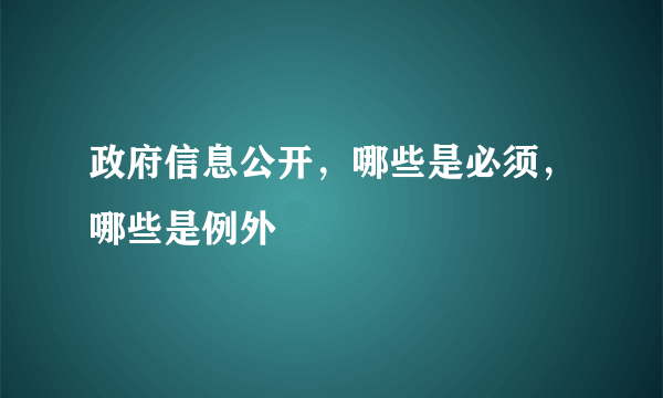 政府信息公开，哪些是必须，哪些是例外