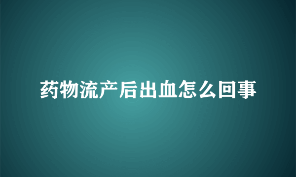 药物流产后出血怎么回事