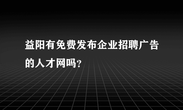 益阳有免费发布企业招聘广告的人才网吗？